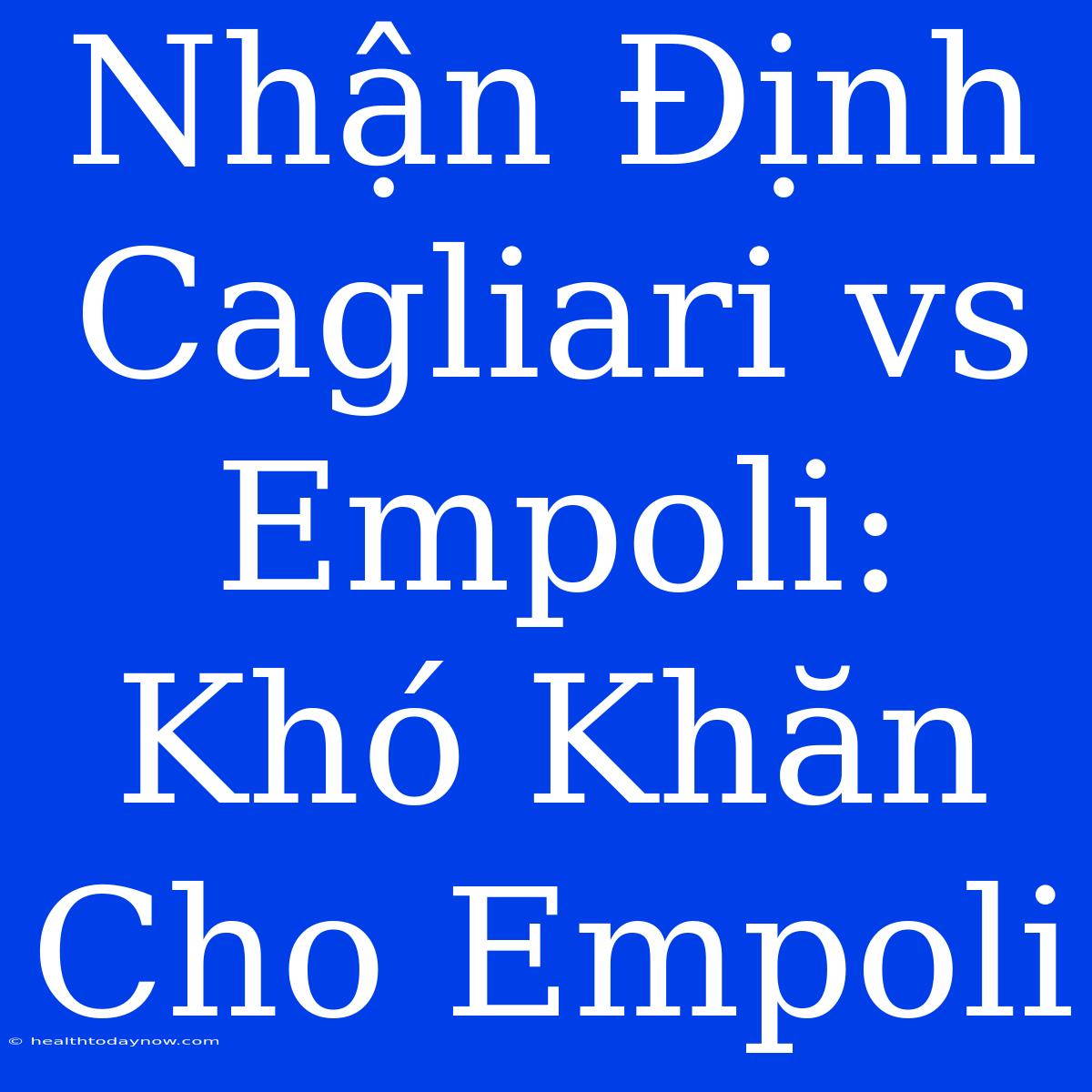 Nhận Định Cagliari Vs Empoli: Khó Khăn Cho Empoli