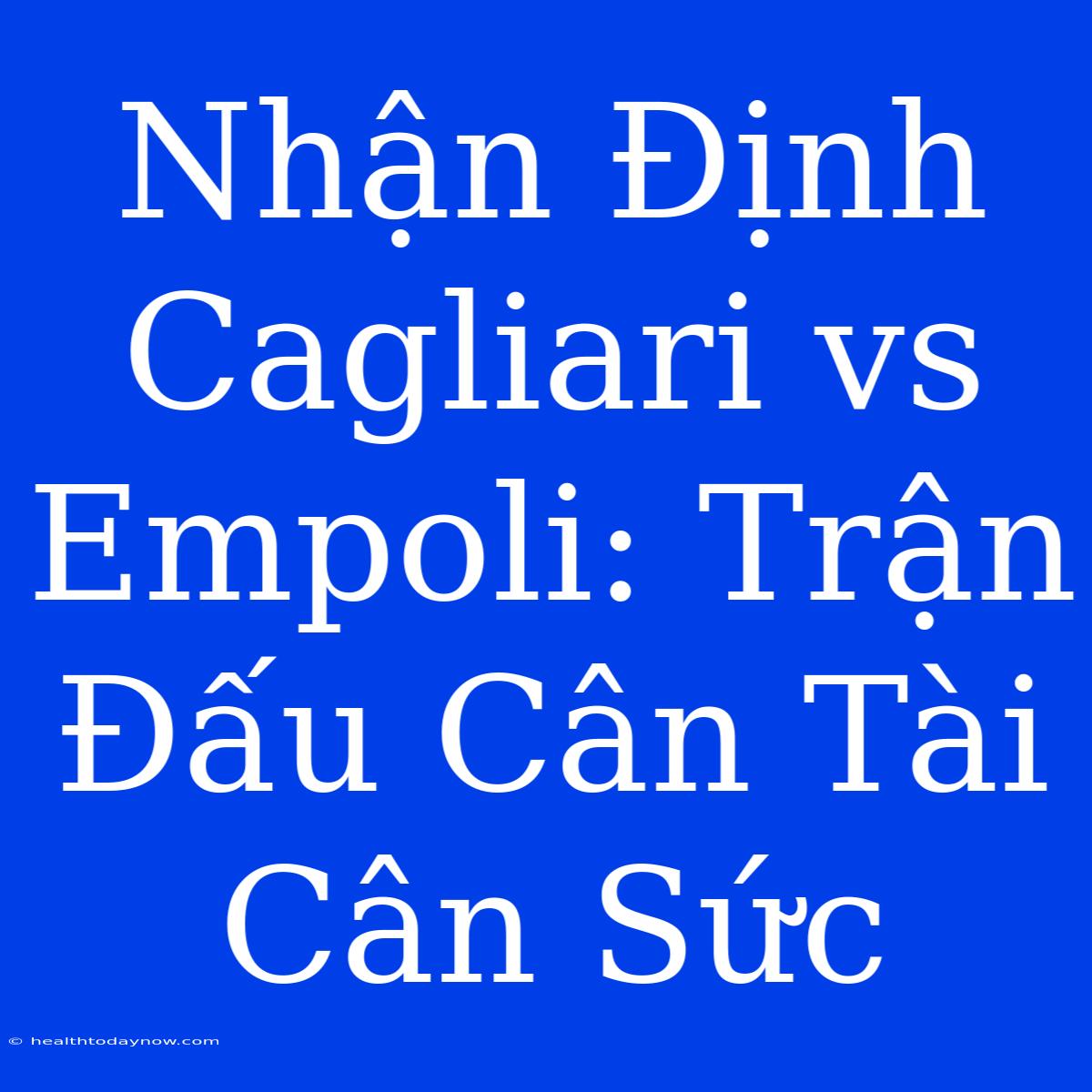 Nhận Định Cagliari Vs Empoli: Trận Đấu Cân Tài Cân Sức