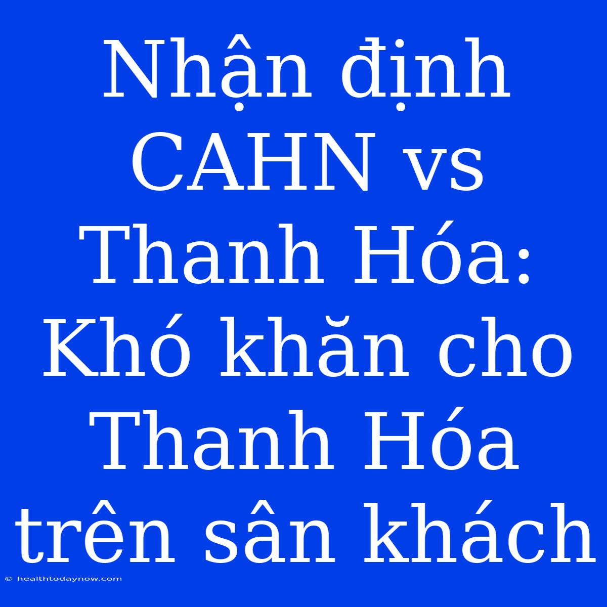 Nhận Định CAHN Vs Thanh Hóa: Khó Khăn Cho Thanh Hóa Trên Sân Khách