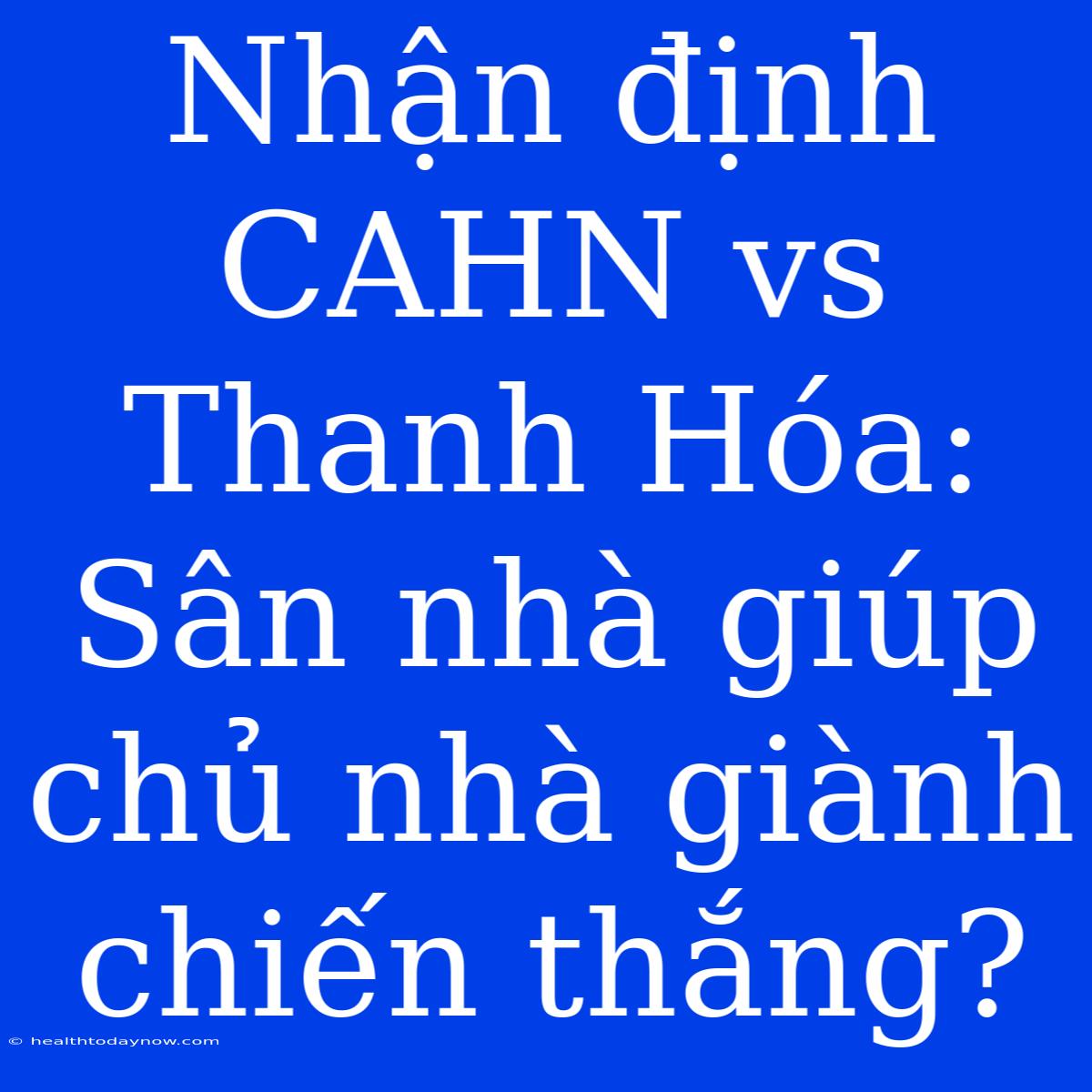 Nhận Định CAHN Vs Thanh Hóa: Sân Nhà Giúp Chủ Nhà Giành Chiến Thắng?