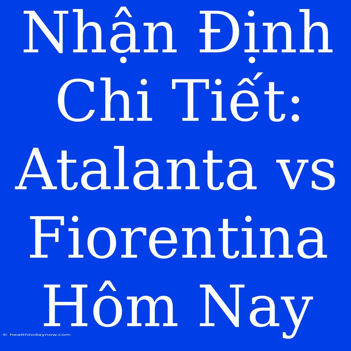 Nhận Định Chi Tiết: Atalanta Vs Fiorentina Hôm Nay