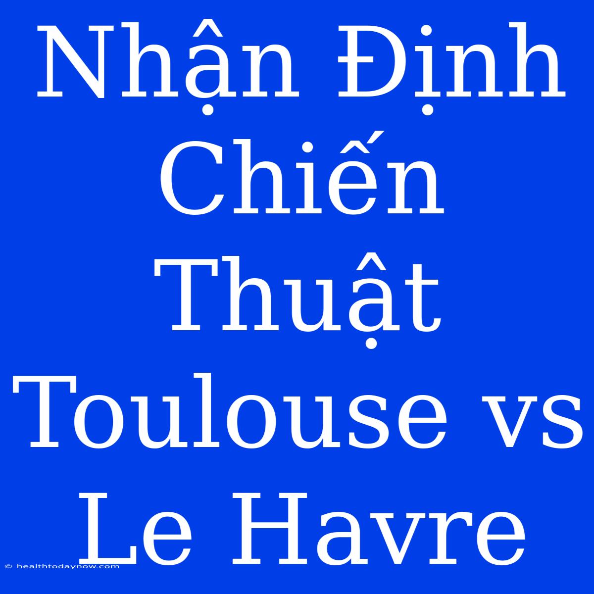 Nhận Định Chiến Thuật Toulouse Vs Le Havre