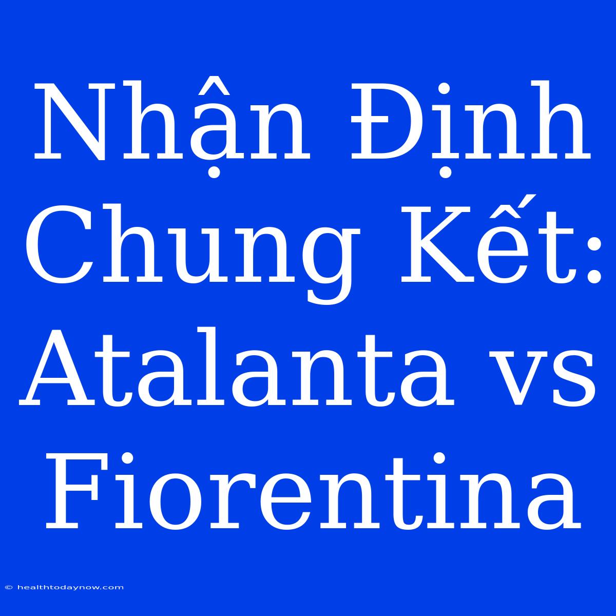 Nhận Định Chung Kết: Atalanta Vs Fiorentina