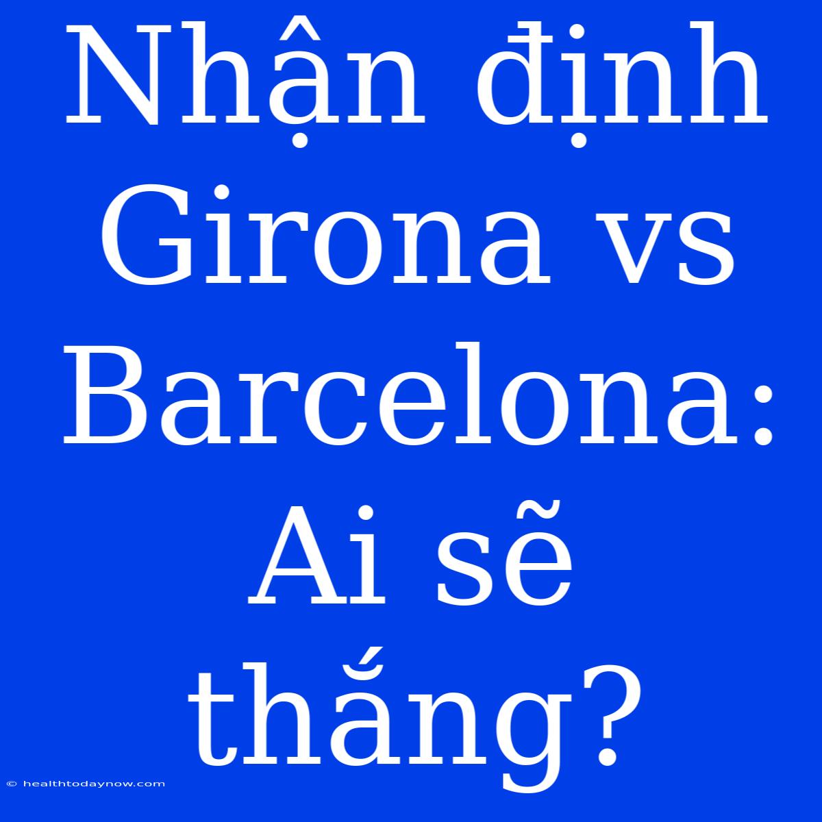 Nhận Định Girona Vs Barcelona: Ai Sẽ Thắng?