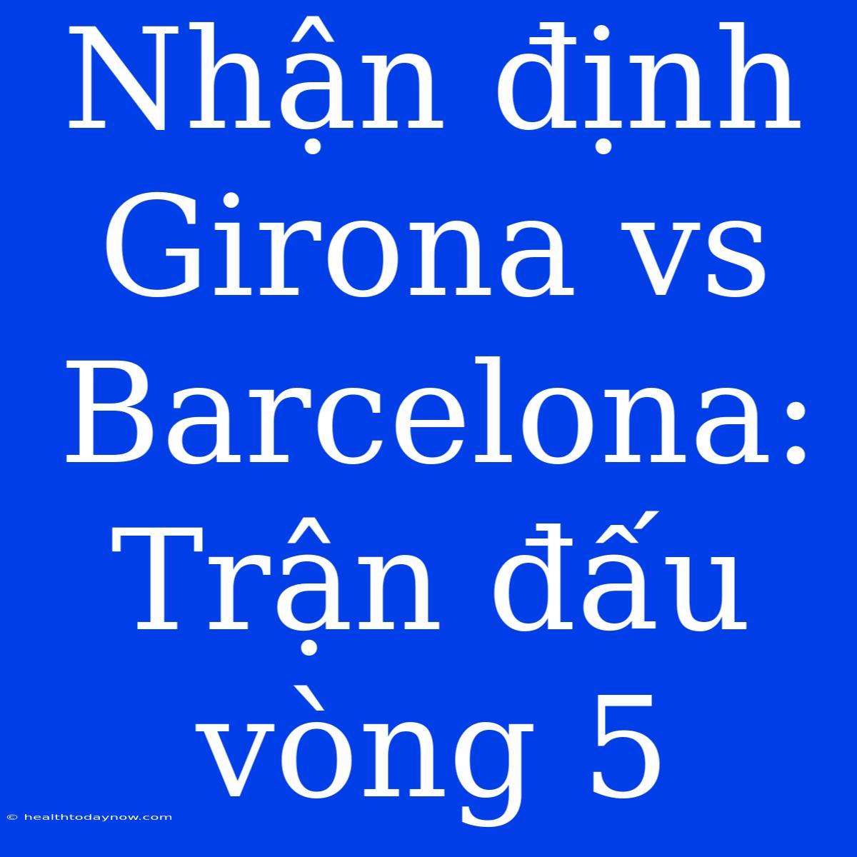 Nhận Định Girona Vs Barcelona: Trận Đấu Vòng 5