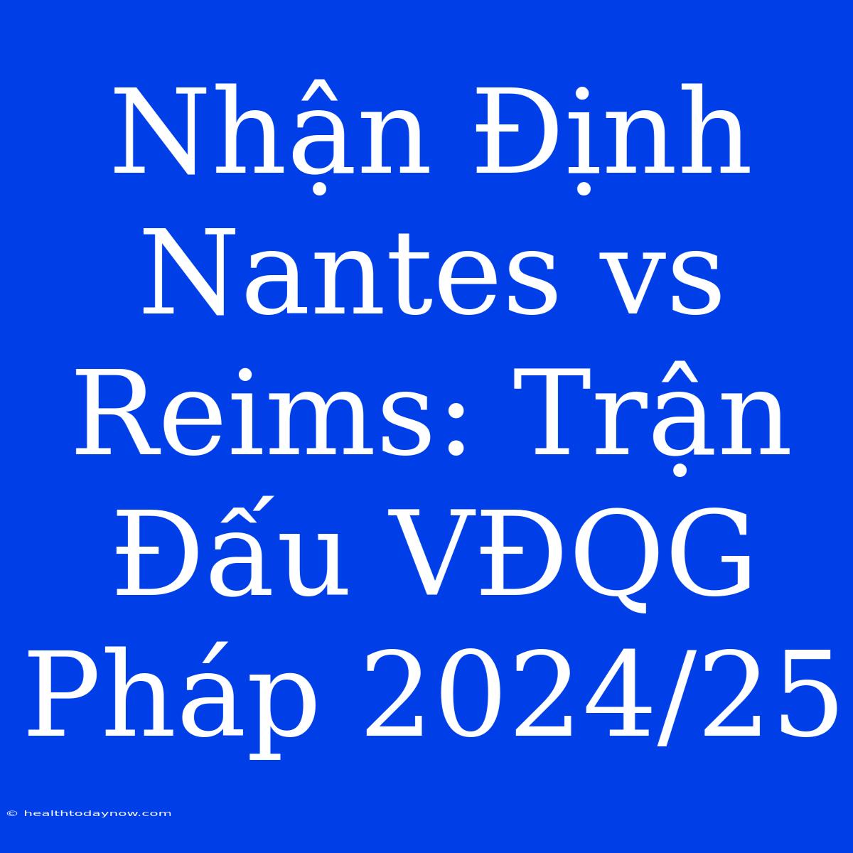 Nhận Định Nantes Vs Reims: Trận Đấu VĐQG Pháp 2024/25