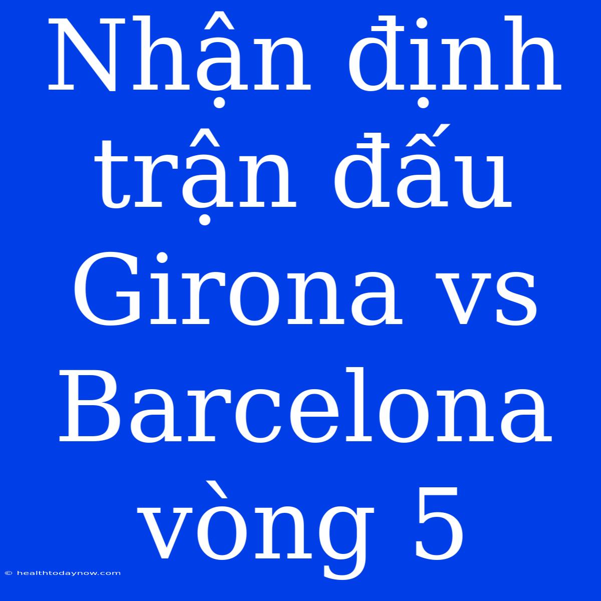 Nhận Định Trận Đấu Girona Vs Barcelona Vòng 5