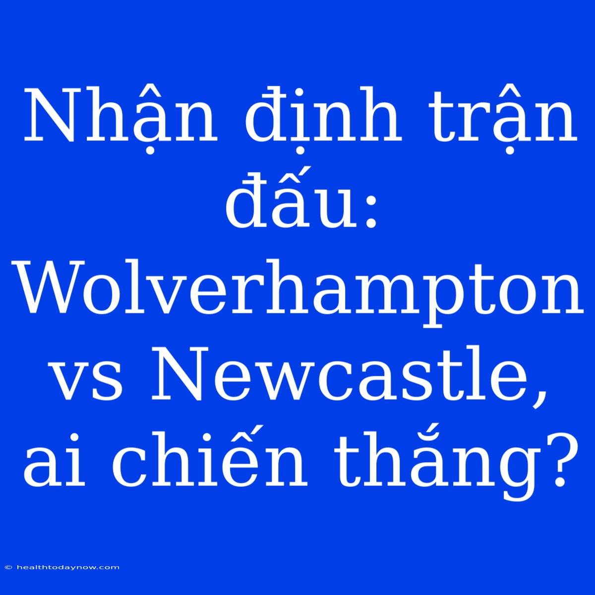 Nhận Định Trận Đấu: Wolverhampton Vs Newcastle, Ai Chiến Thắng?