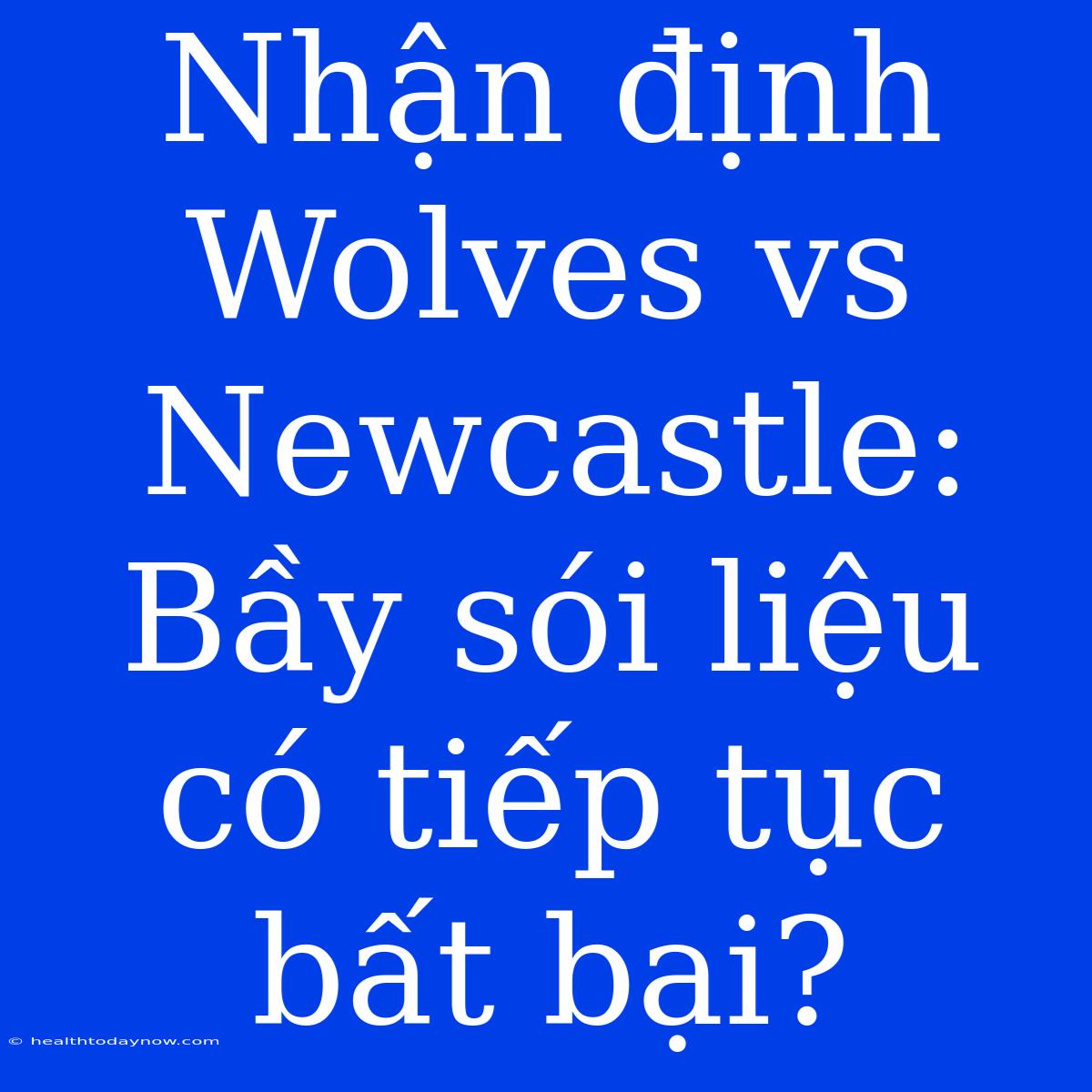 Nhận Định Wolves Vs Newcastle: Bầy Sói Liệu Có Tiếp Tục Bất Bại?