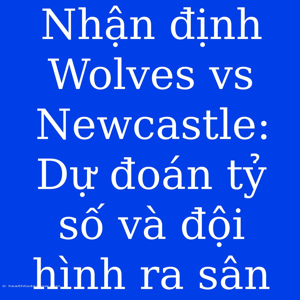 Nhận Định Wolves Vs Newcastle: Dự Đoán Tỷ Số Và Đội Hình Ra Sân 