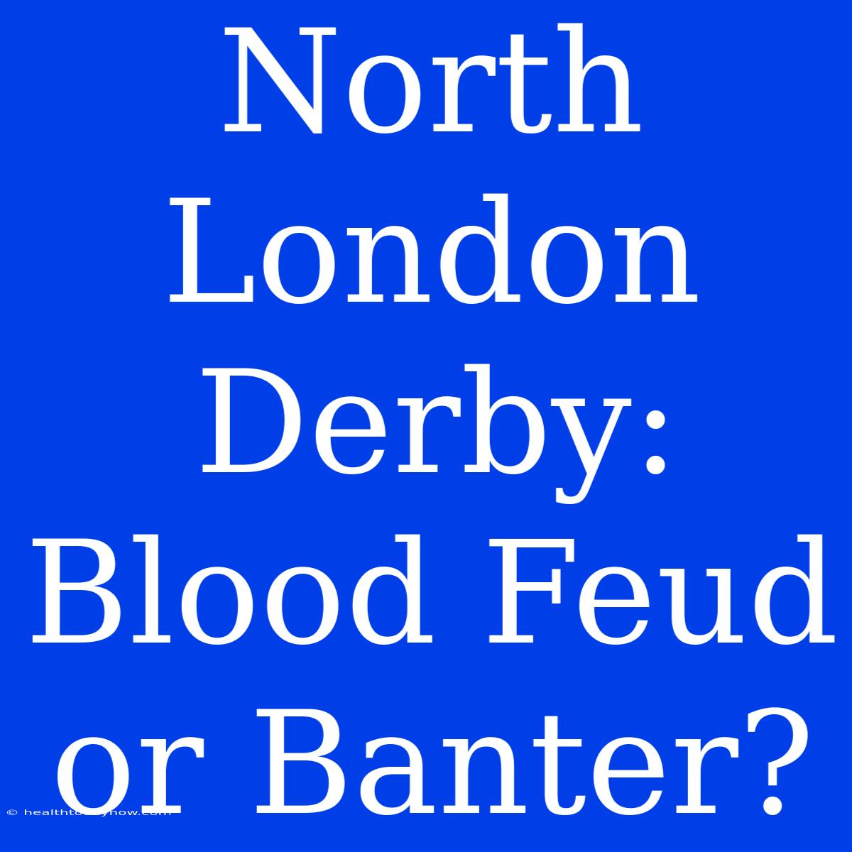 North London Derby: Blood Feud Or Banter?