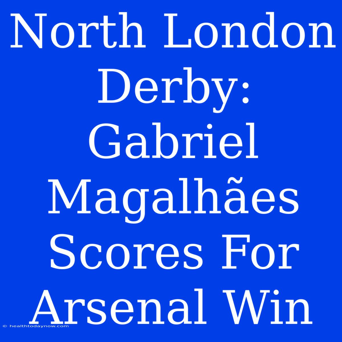 North London Derby: Gabriel Magalhães Scores For Arsenal Win