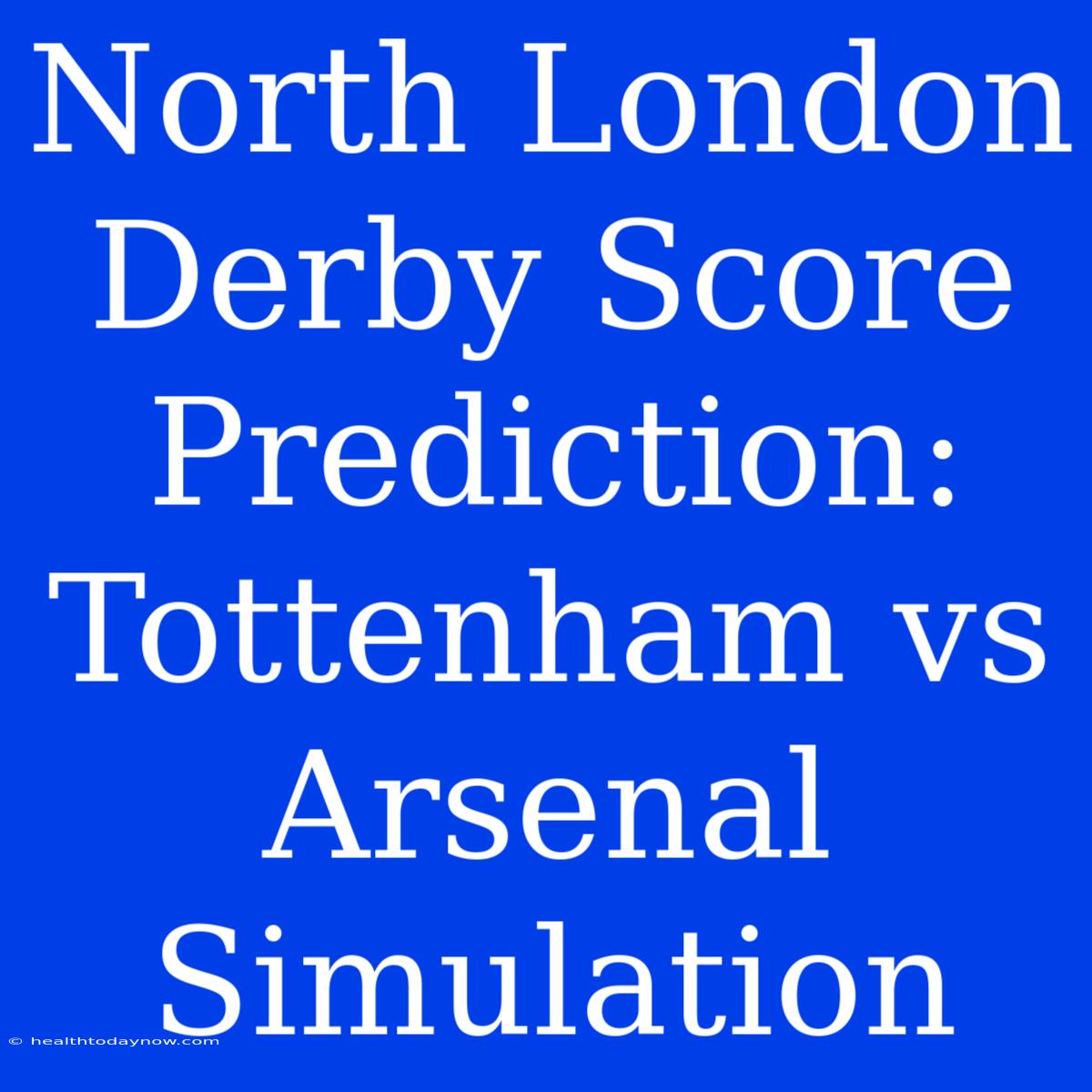 North London Derby Score Prediction: Tottenham Vs Arsenal Simulation