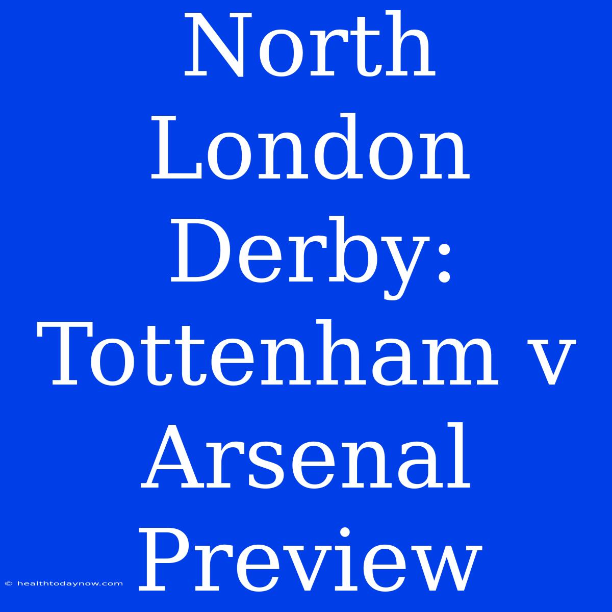 North London Derby: Tottenham V Arsenal Preview