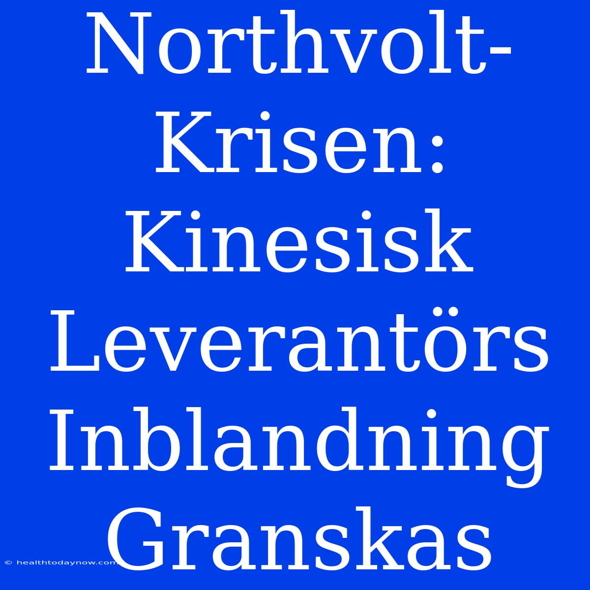 Northvolt-Krisen: Kinesisk Leverantörs Inblandning Granskas