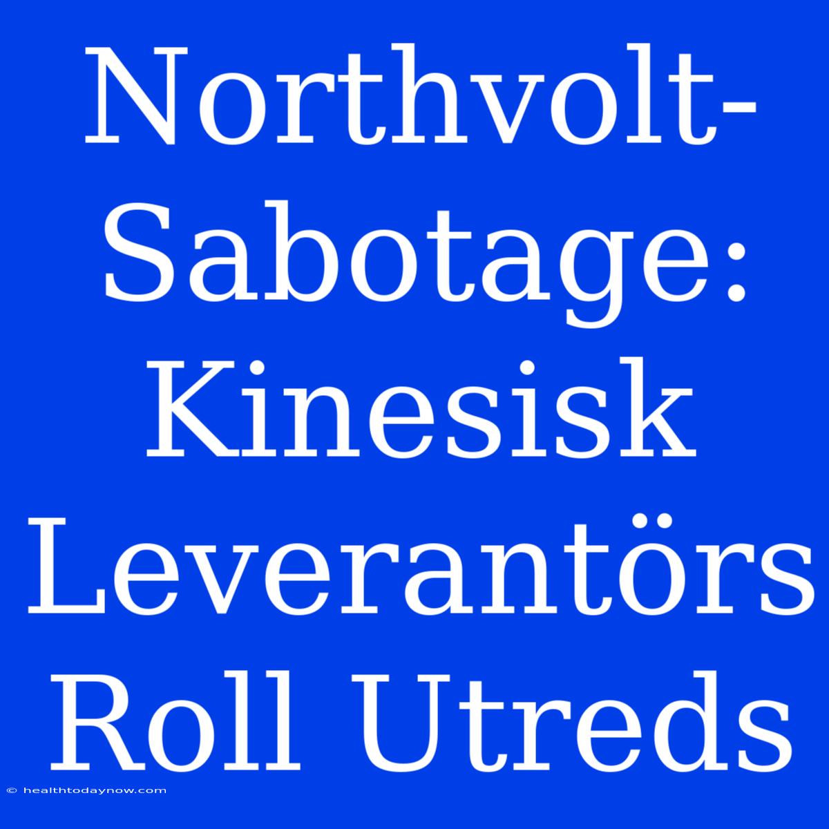 Northvolt-Sabotage: Kinesisk Leverantörs Roll Utreds