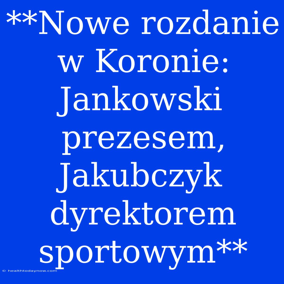 **Nowe Rozdanie W Koronie: Jankowski Prezesem, Jakubczyk Dyrektorem Sportowym**