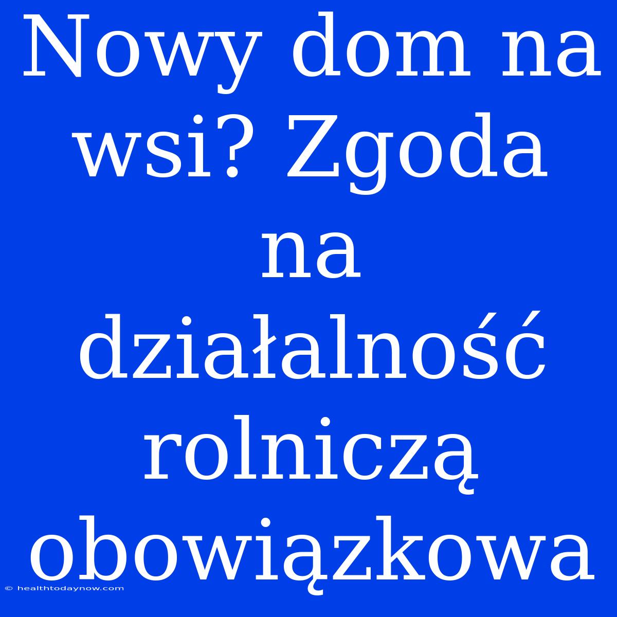 Nowy Dom Na Wsi? Zgoda Na Działalność Rolniczą Obowiązkowa