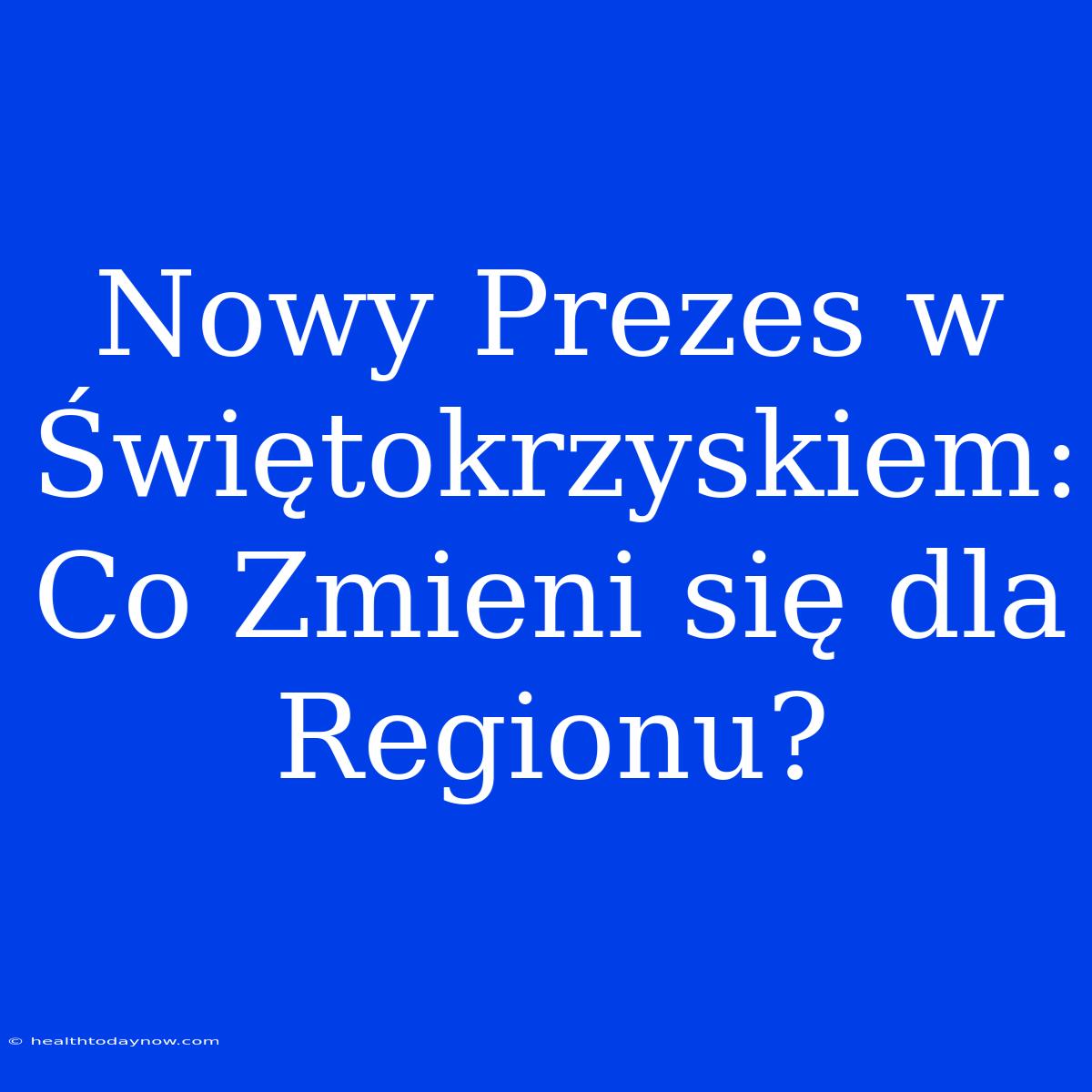 Nowy Prezes W Świętokrzyskiem: Co Zmieni Się Dla Regionu?