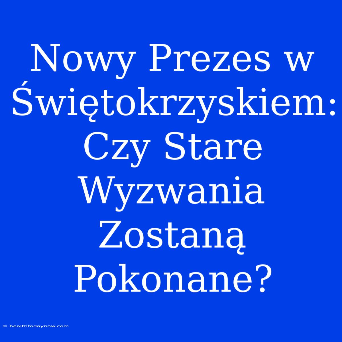 Nowy Prezes W Świętokrzyskiem: Czy Stare Wyzwania Zostaną Pokonane?