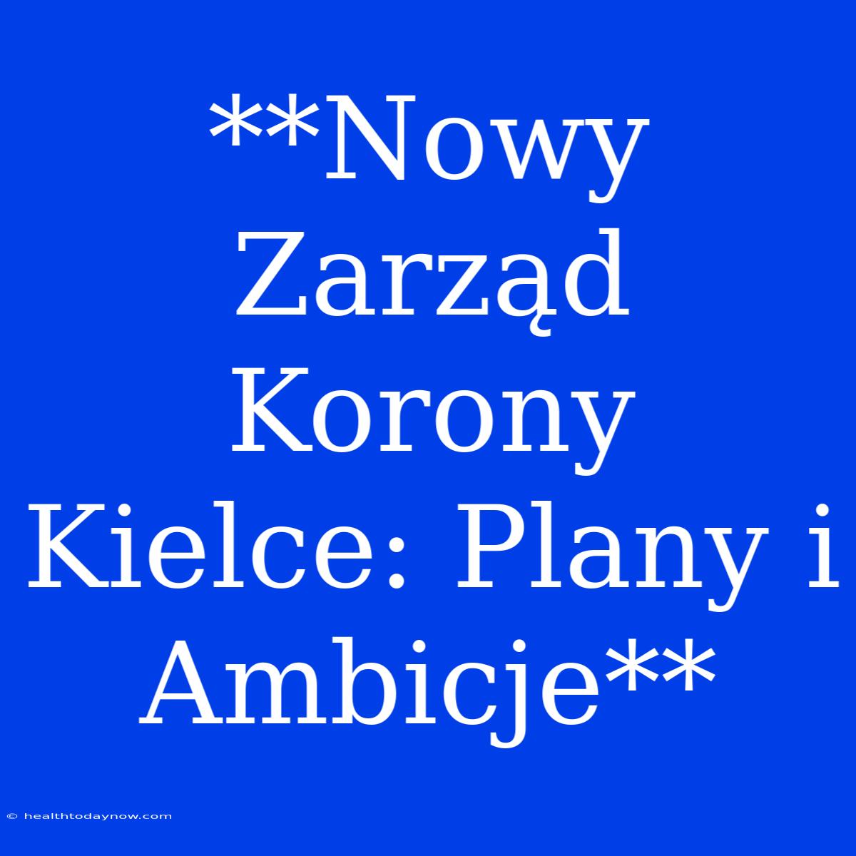 **Nowy Zarząd Korony Kielce: Plany I Ambicje**