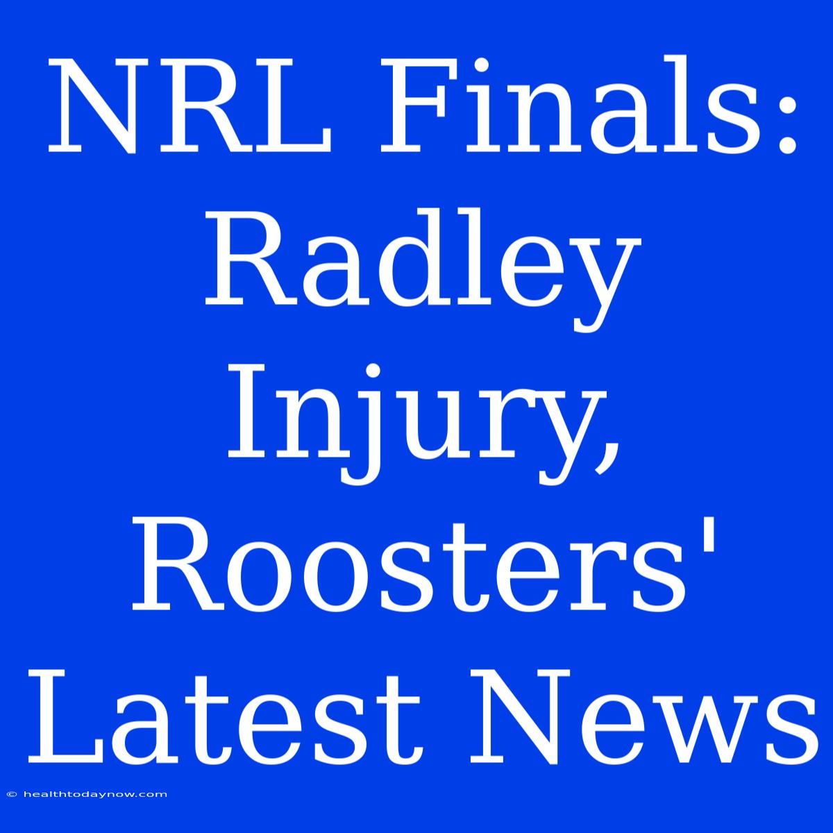 NRL Finals: Radley Injury, Roosters' Latest News