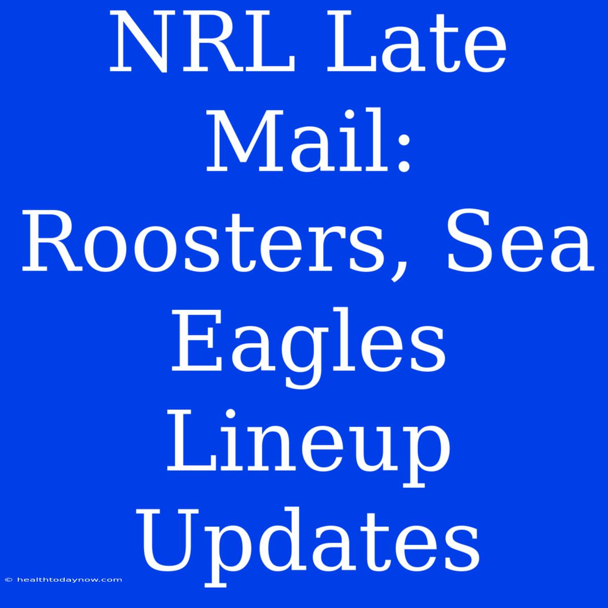 NRL Late Mail: Roosters, Sea Eagles Lineup Updates