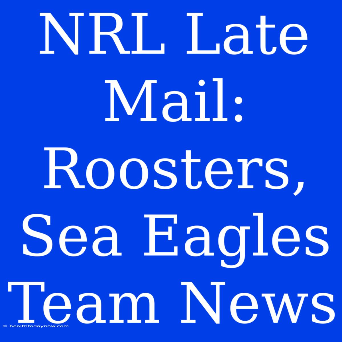 NRL Late Mail: Roosters, Sea Eagles Team News 