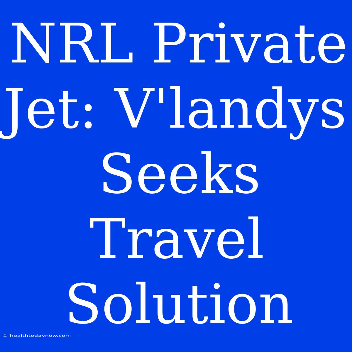 NRL Private Jet: V'landys Seeks Travel Solution