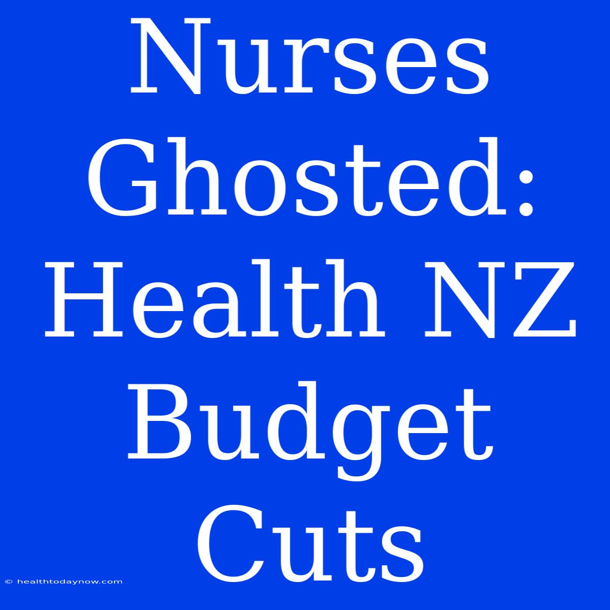 Nurses Ghosted: Health NZ Budget Cuts 