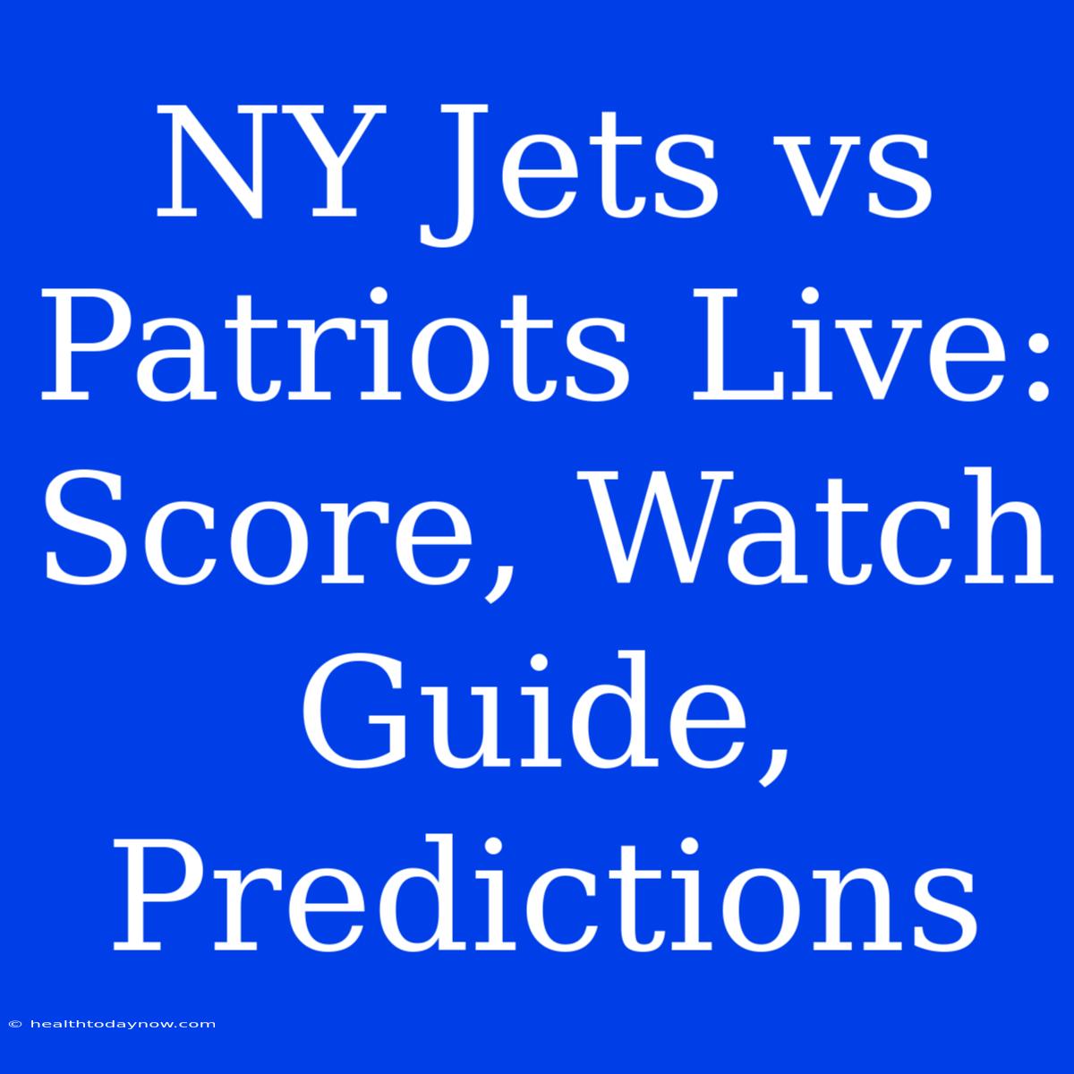 NY Jets Vs Patriots Live: Score, Watch Guide, Predictions