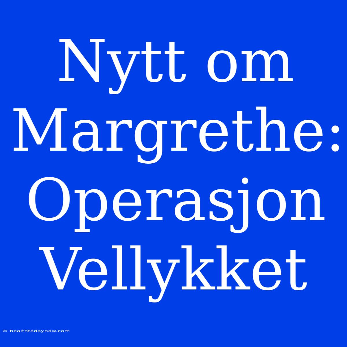 Nytt Om Margrethe: Operasjon Vellykket