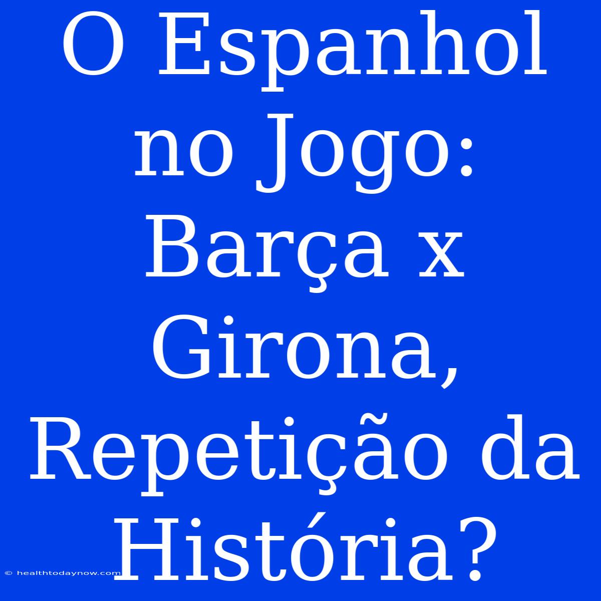 O Espanhol No Jogo: Barça X Girona, Repetição Da História?