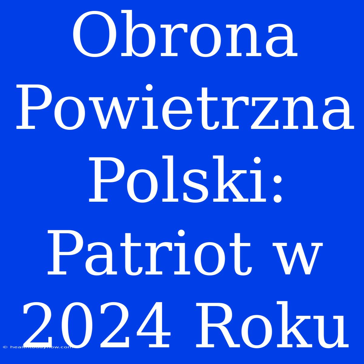 Obrona Powietrzna Polski: Patriot W 2024 Roku