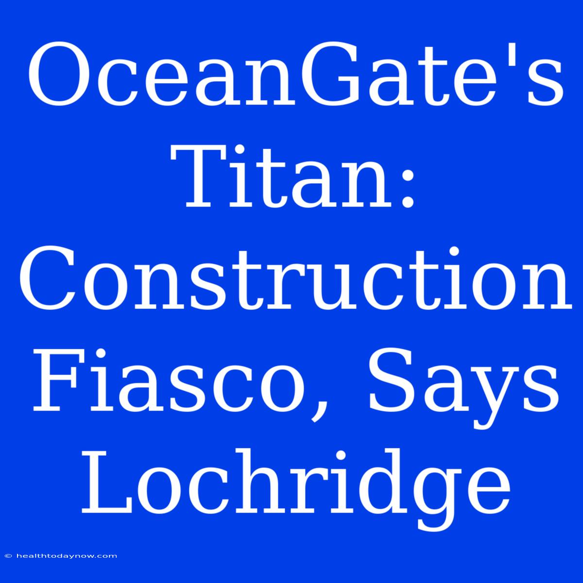 OceanGate's Titan: Construction Fiasco, Says Lochridge