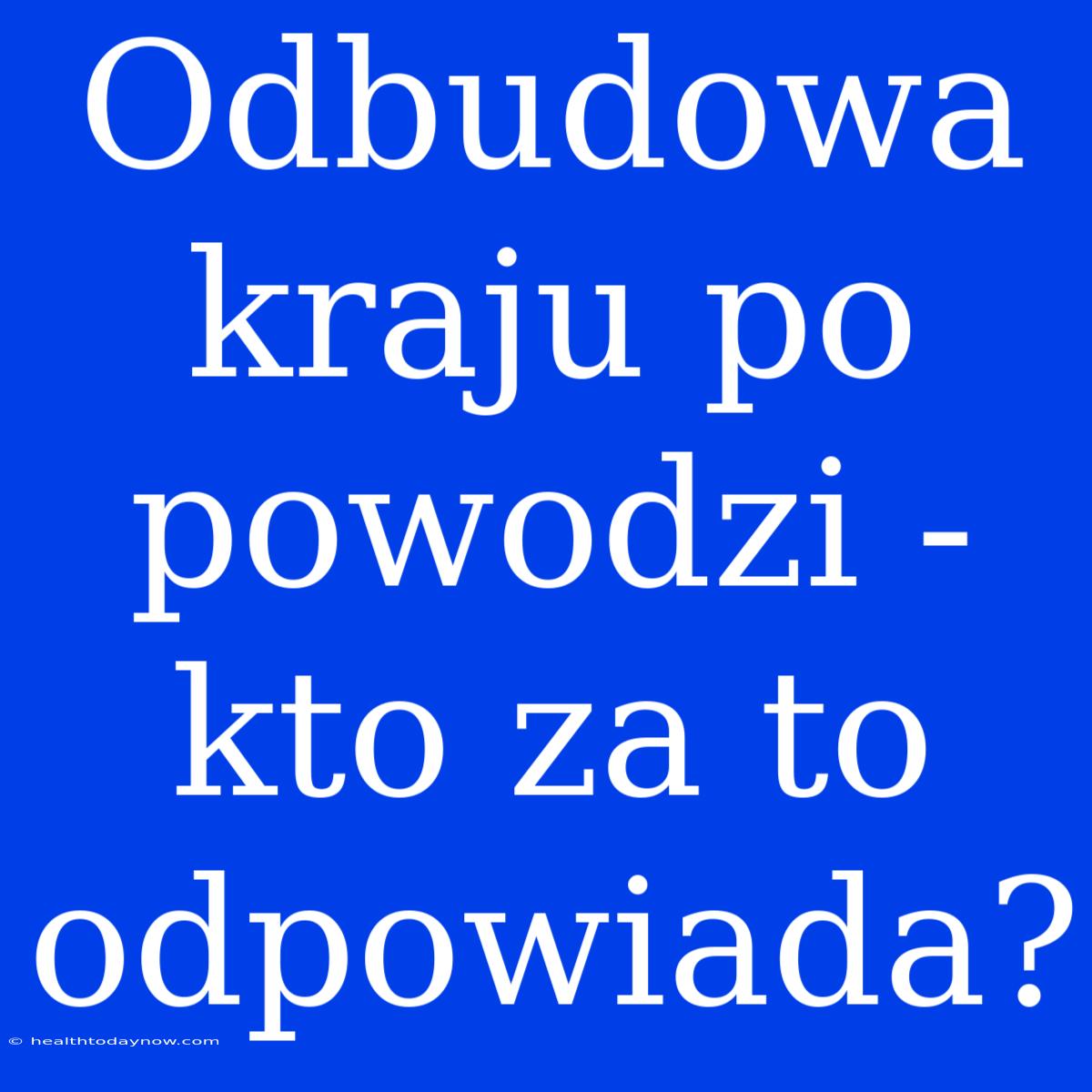 Odbudowa Kraju Po Powodzi - Kto Za To Odpowiada?