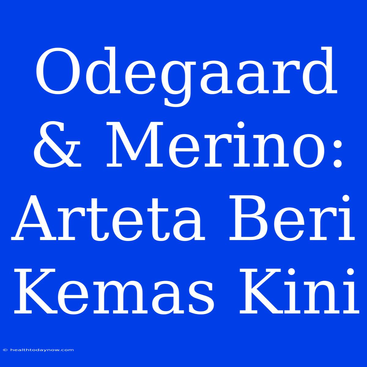 Odegaard & Merino: Arteta Beri Kemas Kini