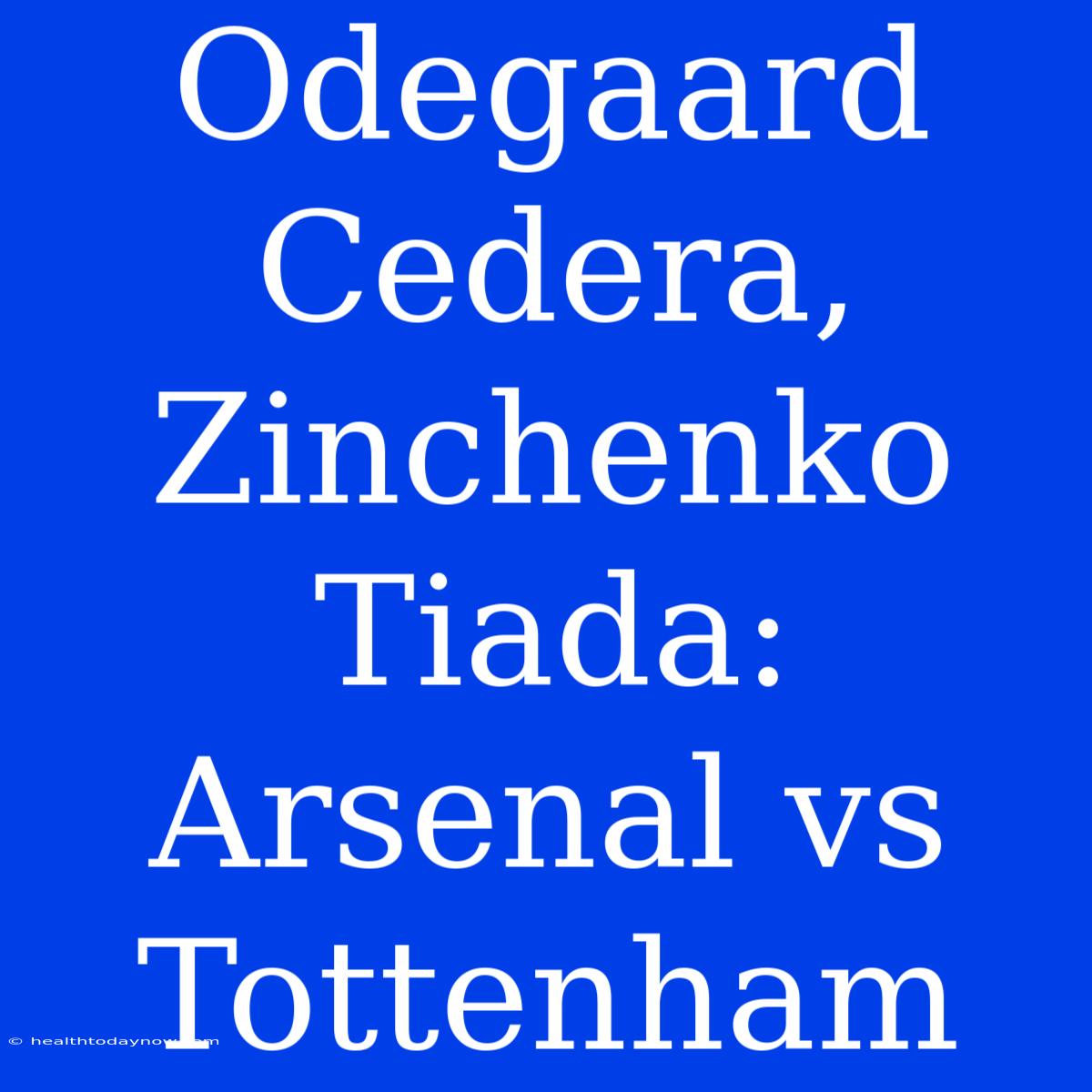 Odegaard Cedera, Zinchenko Tiada: Arsenal Vs Tottenham