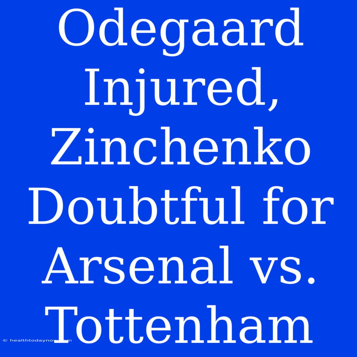 Odegaard Injured, Zinchenko Doubtful For Arsenal Vs. Tottenham