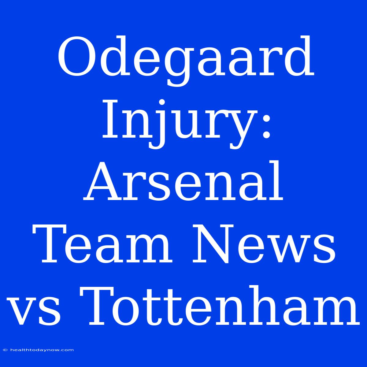 Odegaard Injury: Arsenal Team News Vs Tottenham