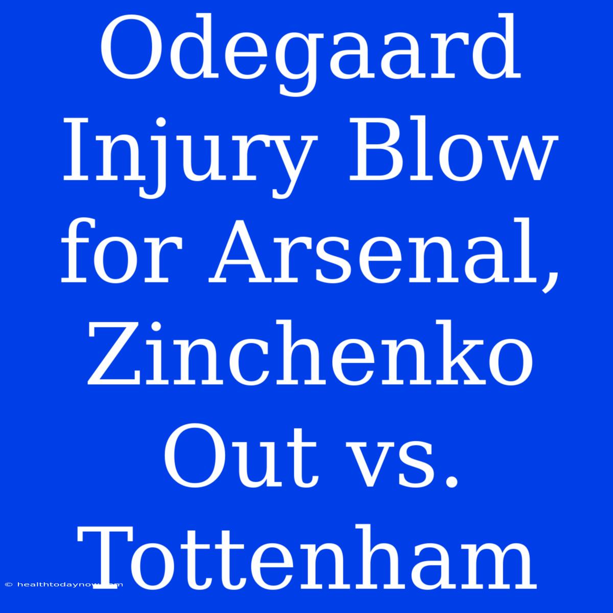 Odegaard Injury Blow For Arsenal, Zinchenko Out Vs. Tottenham