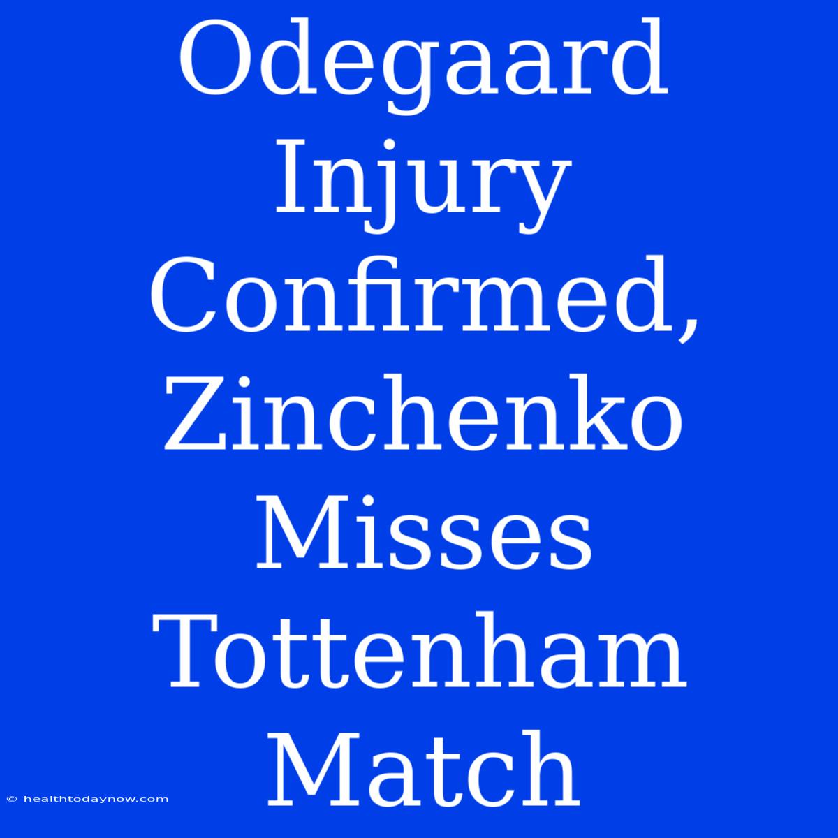 Odegaard Injury Confirmed, Zinchenko Misses Tottenham Match