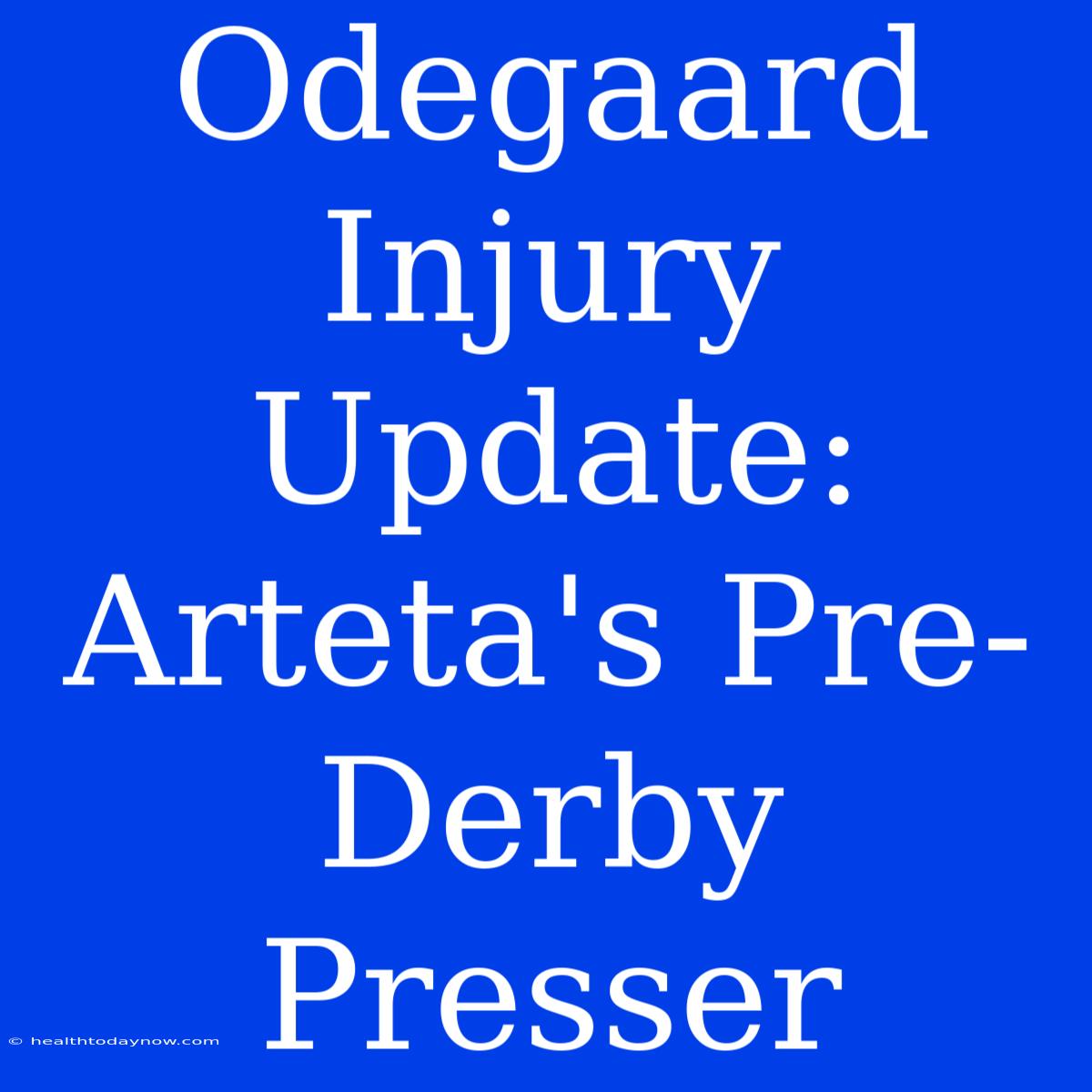 Odegaard Injury Update: Arteta's Pre-Derby Presser