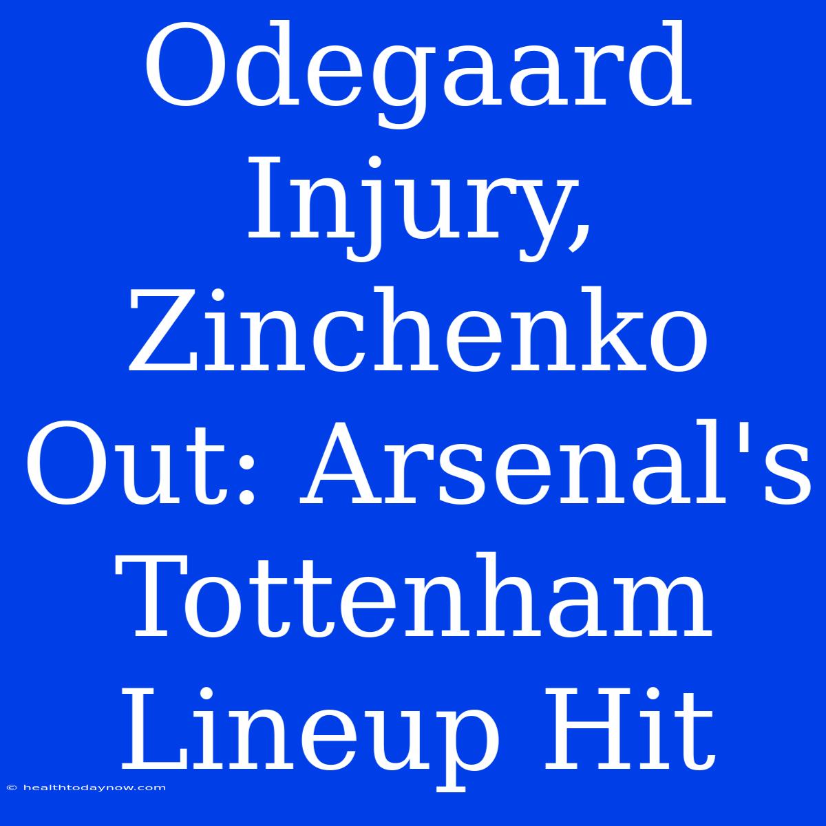 Odegaard Injury, Zinchenko Out: Arsenal's Tottenham Lineup Hit 