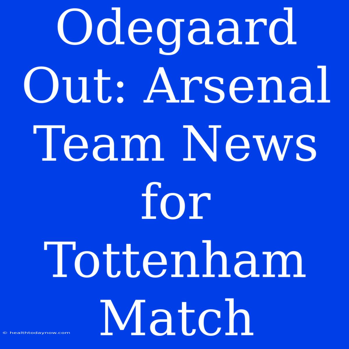 Odegaard Out: Arsenal Team News For Tottenham Match 