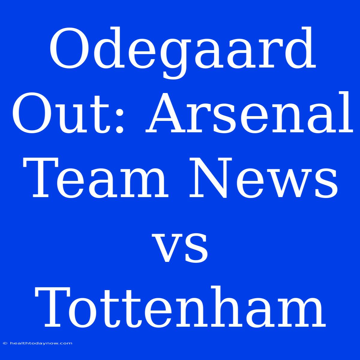 Odegaard Out: Arsenal Team News Vs Tottenham