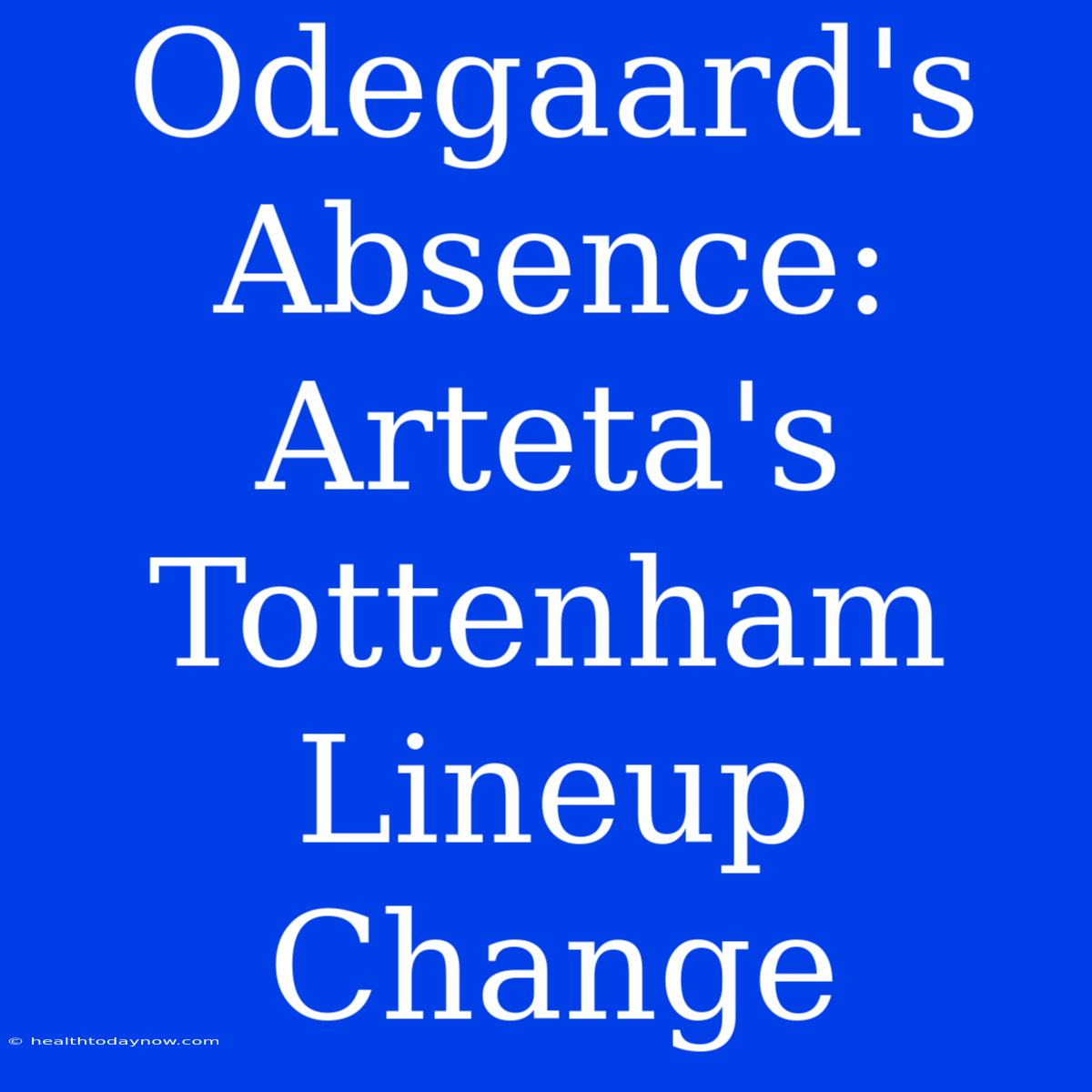 Odegaard's Absence: Arteta's Tottenham Lineup Change 