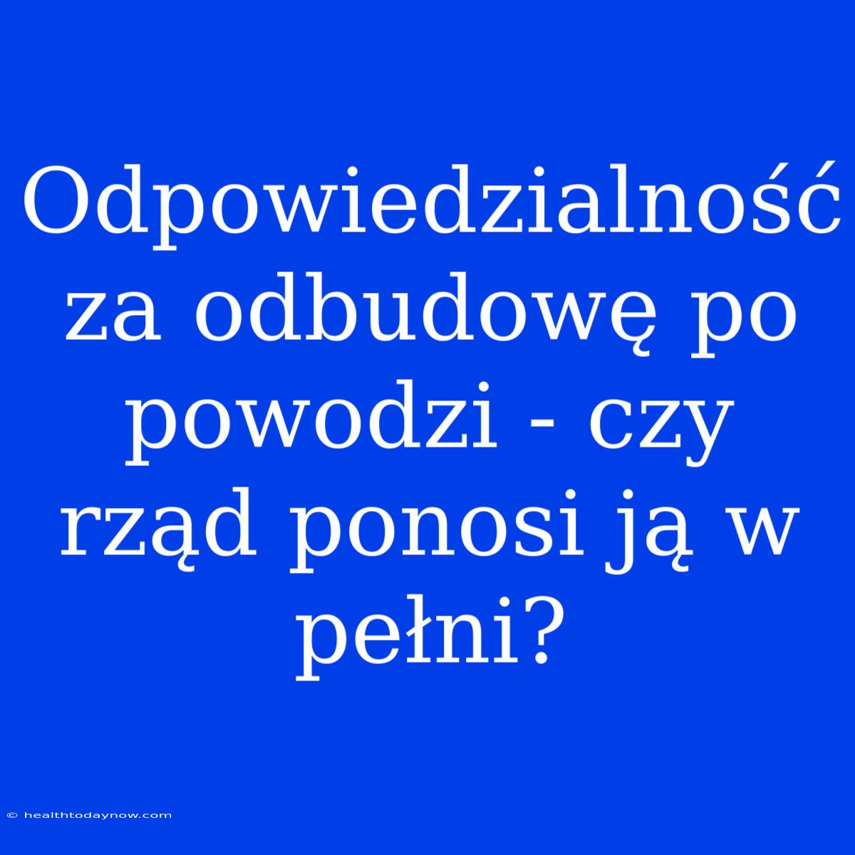 Odpowiedzialność Za Odbudowę Po Powodzi - Czy Rząd Ponosi Ją W Pełni? 