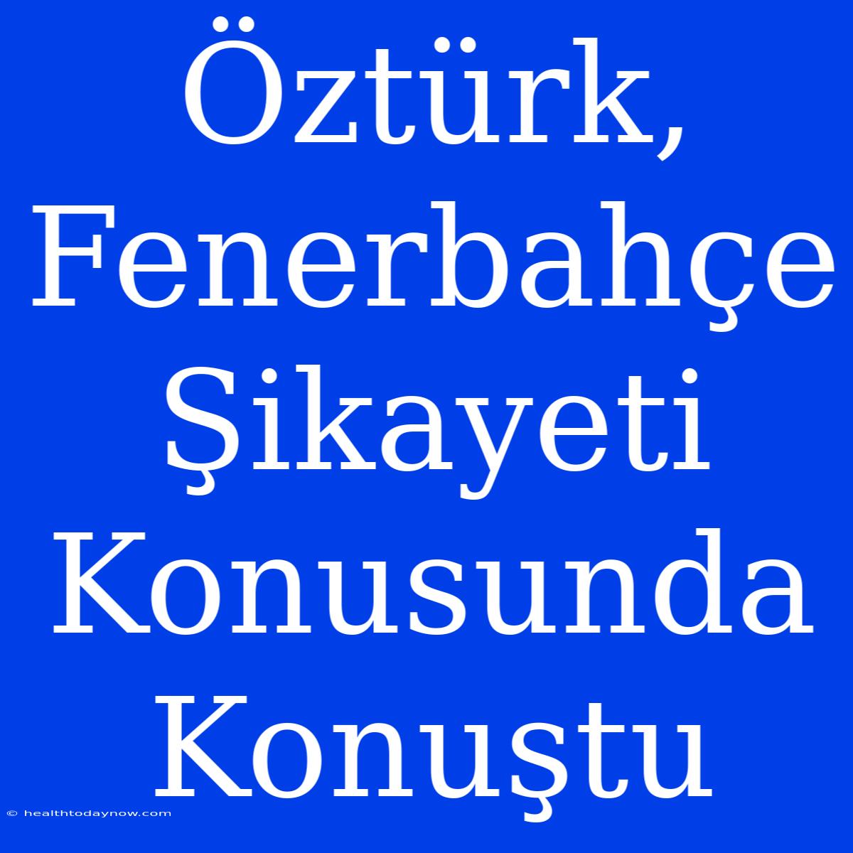 Öztürk, Fenerbahçe Şikayeti Konusunda Konuştu