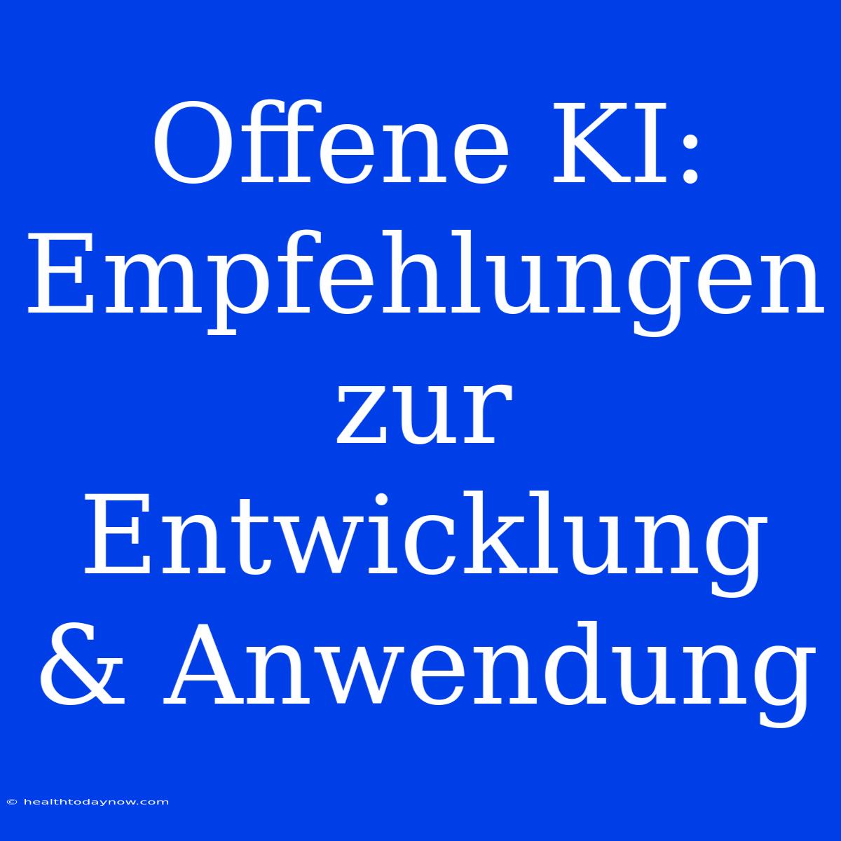 Offene KI: Empfehlungen Zur Entwicklung & Anwendung